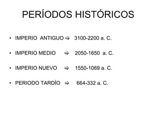 PERÍODOS HISTÓRICOS
• IMPERIO ANTIGUO  3100-2200 a. C.
• IMPERIO MEDIO  2050-1650 a. C.
• IMPERIO NUEVO  1550-1069 a. C.
• PERIODO TARDÍO  664-332 a. C.
 