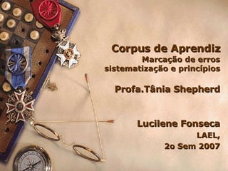   Corpus de Aprendiz   Marcação de erros  sistematização e princípios Profa.Tânia Shepherd Lucilene Fonseca LAEL, 2o Sem 2007 