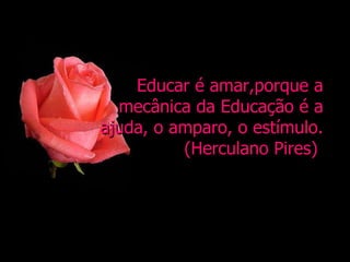 Educar é amar,porque a mecânica da Educação é a ajuda, o amparo, o estímulo. (Herculano Pires)  Educar é amar, porque a mecânica da Educação é a ajuda, o amparo, o estímulo. ( Herculano Pires) 