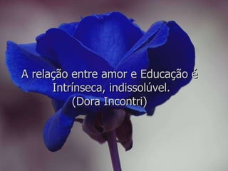 A relação entre amor e Educação é  Intrínseca, indissolúvel. (Dora Incontri)  