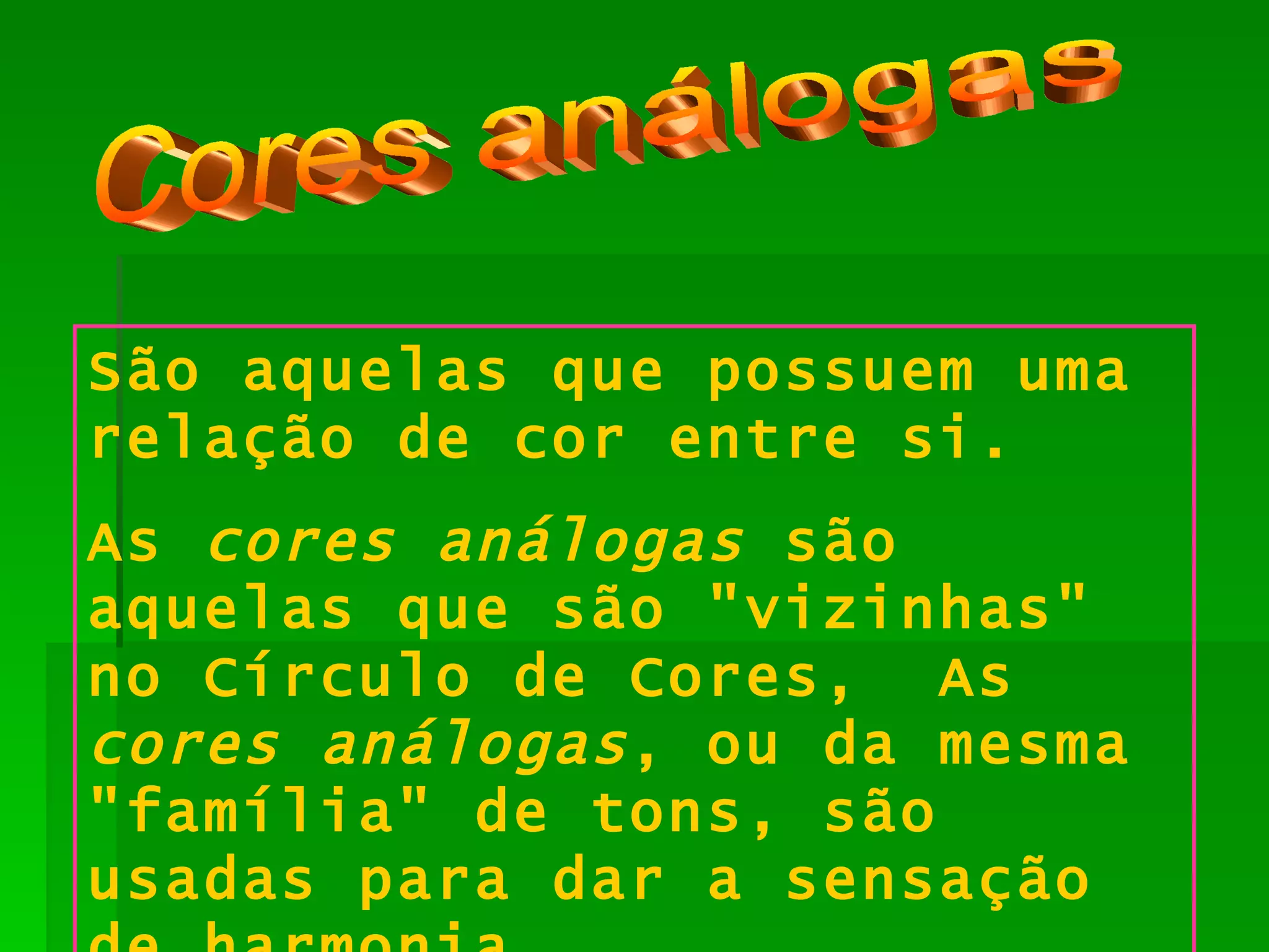 Cores análogas São aquelas que possuem uma relação de cor entre si. As  cores análogas  são aquelas que são &quot;vizinhas&quot; no Círculo de Cores,  As  cores análogas , ou da mesma &quot;família&quot; de tons, são usadas para dar a sensação de harmonia. 