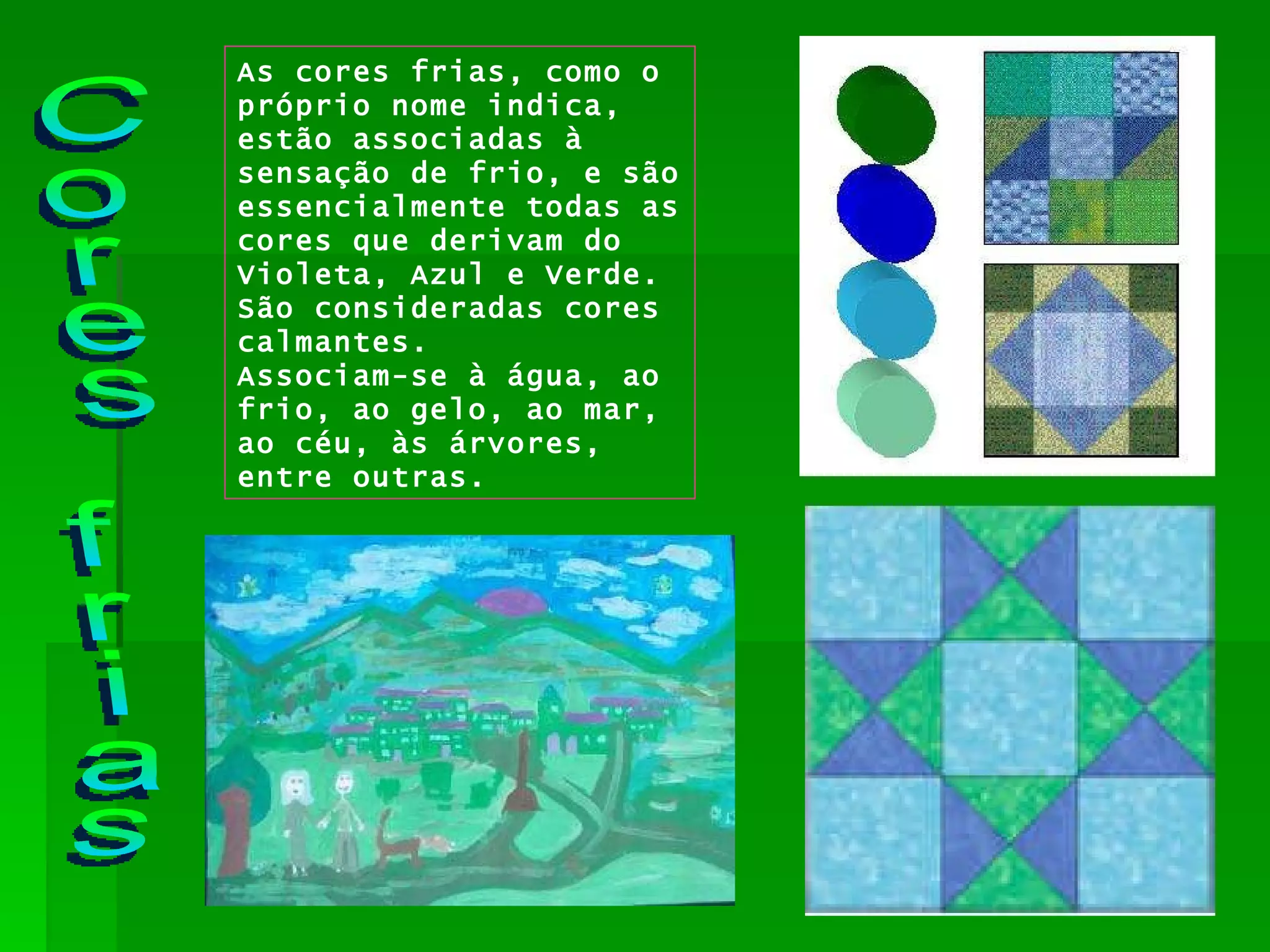 As cores frias, como o próprio nome indica, estão associadas à sensação de frio, e são essencialmente todas as cores que derivam do Violeta, Azul e Verde. São consideradas cores calmantes.   Associam-se à água, ao frio, ao gelo, ao mar, ao céu, às árvores, entre outras. Cores frias 