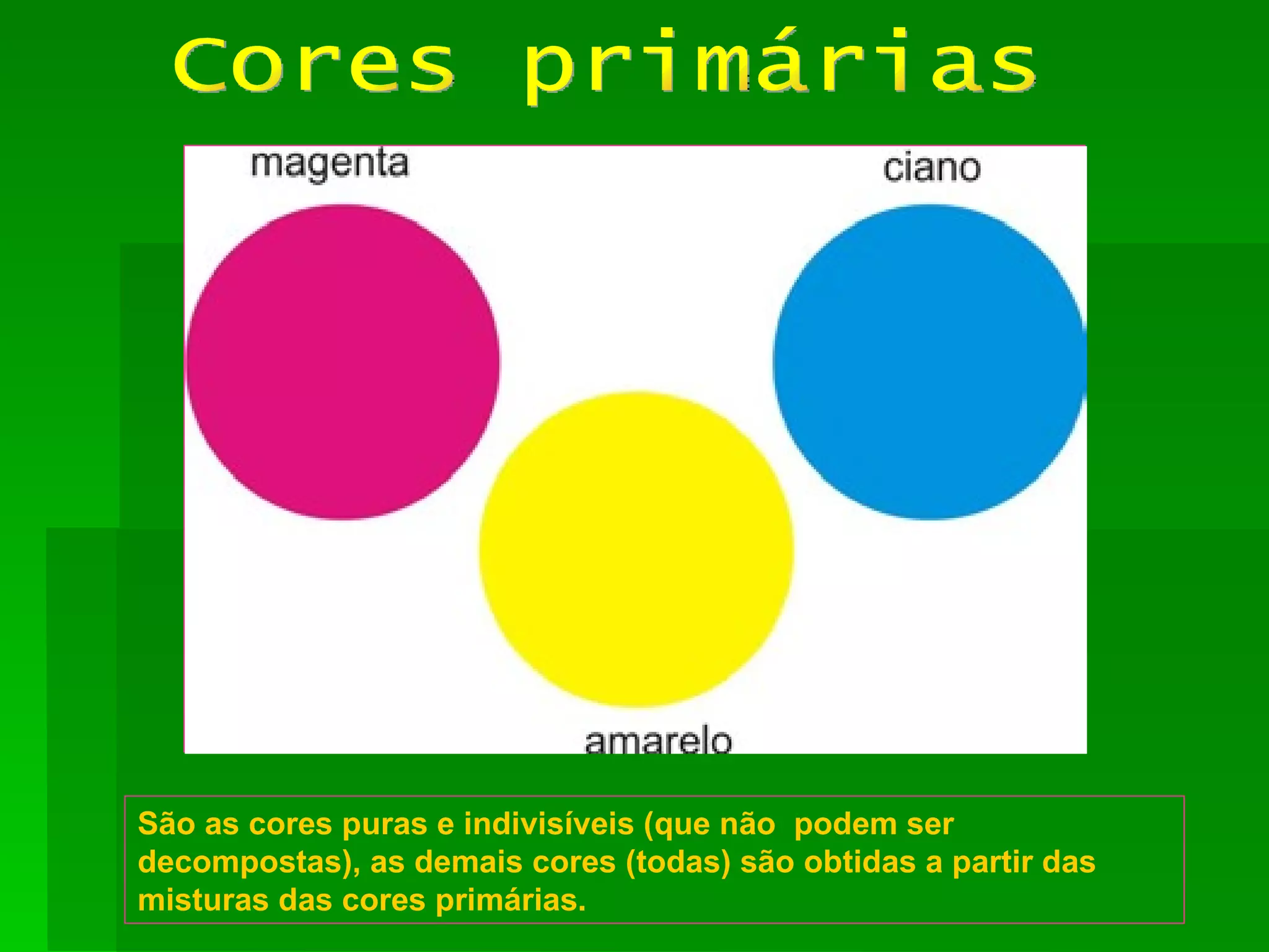 Cores primárias São as cores puras e indivisíveis (que não  podem ser decompostas), as demais cores (todas) são obtidas a partir das misturas das cores primárias. 