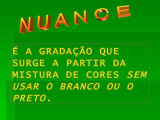 N U A N C E É A GRADAÇÃO QUE SURGE A PARTIR DA MISTURA DE CORES  SEM USAR O BRANCO OU O PRETO. 