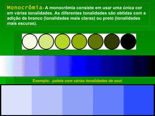 Exemplo:  paleta com várias tonalidades de azul. Monocrômia -  A monocrômia consiste em usar uma única cor em várias tonalidades. As diferentes tonalidades são obtidas com a adição de branco (tonalidades mais claras) ou preto (tonalidades mais escuras). 