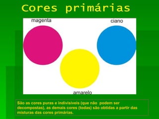 Cores primárias São as cores puras e indivisíveis (que não  podem ser decompostas), as demais cores (todas) são obtidas a partir das misturas das cores primárias. 