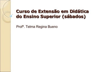 Curso de Extensão em Didática do Ensino Superior (sábados) Profª. Telma Regina Bueno  