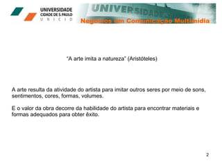 Negócios em Comunicação Multimídia “ A arte imita a natureza” (Aristóteles) A arte resulta da atividade do artista para imitar outros seres por meio de sons, sentimentos, cores, formas, volumes.  E o valor da obra decorre da habilidade do artista para encontrar materiais e formas adequados para obter êxito. 