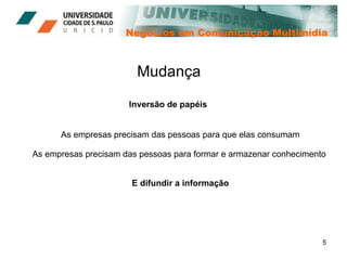 Negócios em Comunicação Multimídia Mudança Inversão de papéis As empresas precisam das pessoas para que elas consumam As empresas precisam das pessoas para formar e armazenar conhecimento  E difundir a informação 