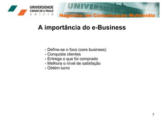 Negócios em Comunicação Multimídia A importância do e-Business Define-se o foco (core business) Conquista clientes Entrega o que foi comprado Melhora o nível de satisfação Obtém lucro 