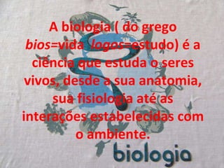 A biologia ( do grego  bios= vida  logos =estudo) é a ciência que estuda o seres vivos, desde a sua anatomia, sua fisiolog...