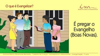 I n s t i t u t o B í b l i c o E d u c a c i o n a l M a r a n a t a - T r a b a l h o d e C r i a n ç a s , I n t e r m e d i á r i o s e A d o l e s c e n t e s - E v a n g e l i z a ç ã o - 1 a a u l a
É pregar o
Evangelho
(Boas Novas).
O que é Evangelizar?
 