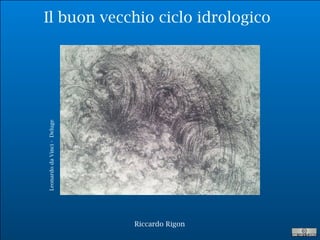 R. Rigon
Il buon vecchio ciclo idrologico
Riccardo Rigon
LeonardodaVinci-Deluge
 
