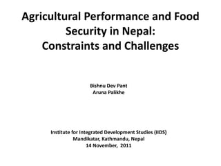 Agricultural Performance and Food
Security in Nepal:
Constraints and Challenges
Bishnu Dev Pant
Aruna Palikhe
Institute for Integrated Development Studies (IIDS)
Mandikatar, Kathmandu, Nepal
14 November, 2011
 