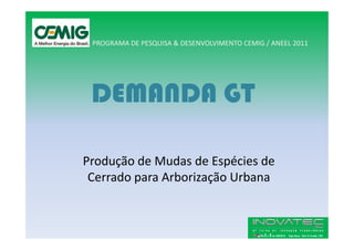 PROGRAMA DE PESQUISA & DESENVOLVIMENTO CEMIG / ANEEL 2011




 DEMANDA GT

Produção de Mudas de Espécies de
 Cerrado para Arborização Urbana
 