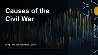 Causes of the
Civil War
Long-Term and Immediate Causes
 