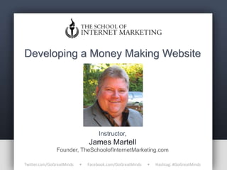 Developing a Money Making Website




                                    Instructor,
                               James Martell
               Founder, TheSchoolofInternetMarketing.com

Twitter.com/GoGreatMinds   •   Facebook.com/GoGreatMinds   •   Hashtag: #GoGreatMinds
 