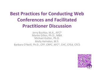 Best Practices for Conducting Web
Conferences and Facilitated
Practitioner Discussion
Jerry Buchko, M.A., AFC®
Martie Gillen, Ph.D., MBA
Michael Gutter, Ph.D.
Molly Herndon, M.S.
Barbara O'Neill, Ph.D., CFP, CRPC, AFC®, CHC, CFEd, CFCS
 