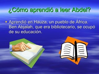 ¿Cómo aprendió a leer Abdel? Aprendió en Hauza, un pueblo de África. Ben Abjalah, que era bibliotecario, se ocupó de su educación.   