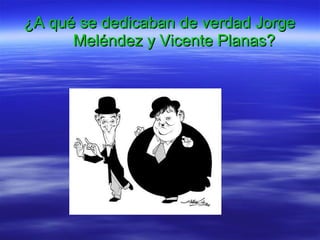 ¿A qué se dedicaban de verdad  Jorge Meléndez y Vicente Planas? 