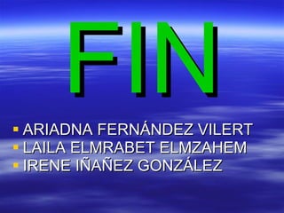 FIN ARIADNA FERNÁNDEZ VILERT LAILA ELMRABET ELMZAHEM IRENE IÑAÑEZ GONZÁLEZ 