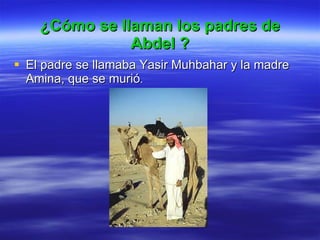 ¿Cómo se llaman los  padres  de Abdel ? El  padre  se llamaba  Yasir Muhbahar y la madre Amina, que se murió . 