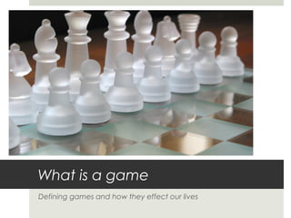 What is a game
Defining games and how they effect our lives
 