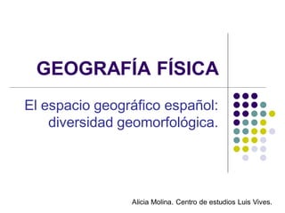 GEOGRAFÍA FÍSICA
El espacio geográfico español:
    diversidad geomorfológica.




                Alicia Molina. Centro de estudios Luis Vives.
 