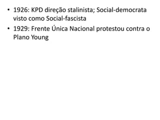 • 1926: KPD direção stalinista; Social-democrata
  visto como Social-fascista
• 1929: Frente Única Nacional protestou contra o
  Plano Young
 