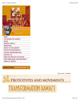10/29/10 8:16 PMHawaii 1 || Harvest Evangelism
Page 1 of 5http://www.harvestevan.org/proto_hawaii-1.html
HOME
THE MISSION OF HARVEST
BLOGS
HARVEST EVENTS
BOOKSTORE
INVEST IN THE HARVEST
PROTOTYPES/MOVEMENTS
PICTURE TRANSFORMATION
CONTACT US
FROM THE DESK OF ED SILVOSO
FREE DOWNLOADS AND RESOURCES
TERMS OF SERVICE
Your cart: 0 items.
 