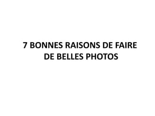 7 BONNES RAISONS DE FAIRE
DE BELLES PHOTOS
 