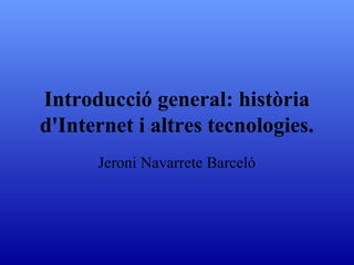 Introducció general: història d'Internet i altres tecnologies. Jeroni Navarrete Barceló 
