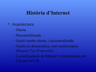 Història d’Internet Arquitectura: Oberta Descentralitzada Gestió també oberta, i descentralitzada Gestió no democràtica, sinó meritocràtica ( Request For Proposals ). La configuració de Internet ve determinada per l’ús que se’n fa.  