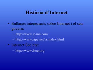 Història d’Internet Enllaços interessants sobre Internet i el seu govern: http:// www . icann . com http:// www . ripe . net / rs / index . html Internet Society: http:// www . isoc . org 