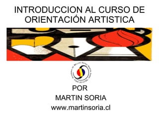 INTRODUCCION AL CURSO DE
  ORIENTACIÓN ARTISTICA




           POR
       MARTIN SORIA
      www.martinsoria.cl
 