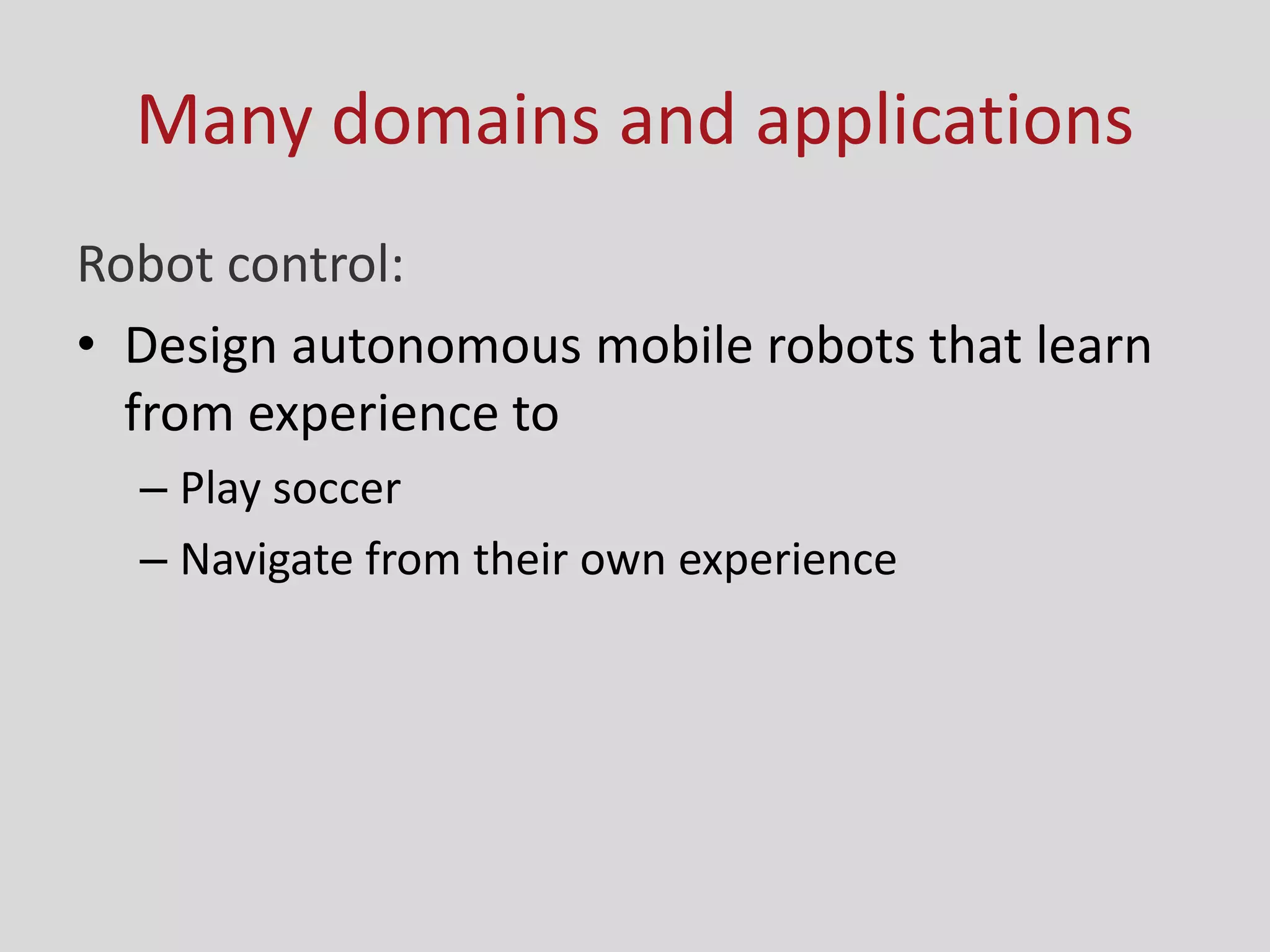 Many domains and applications
Robot control:
• Design autonomous mobile robots that learn
from experience to
– Play soccer
– Navigate from their own experience
 