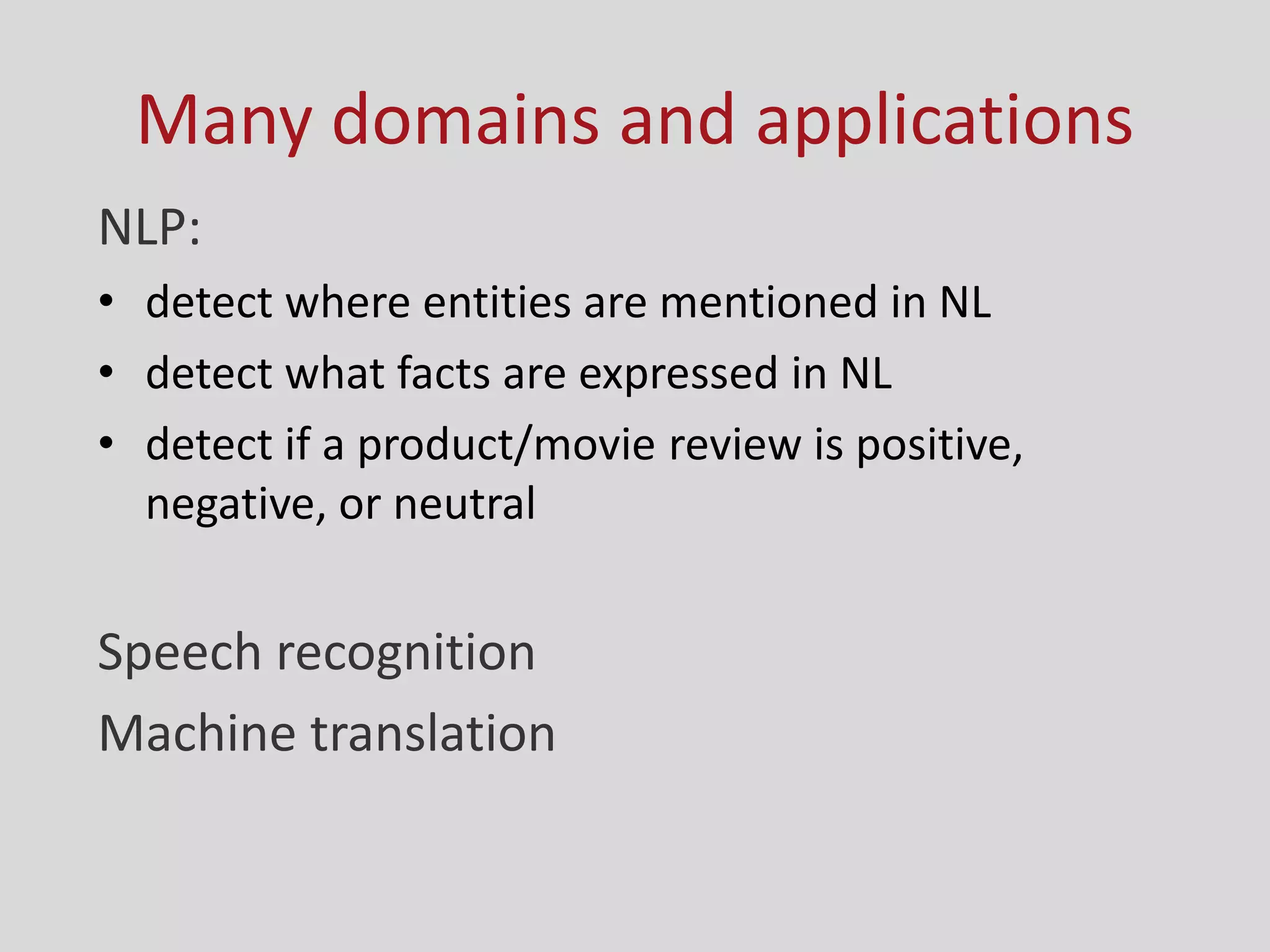 Many domains and applications
NLP:
• detect where entities are mentioned in NL
• detect what facts are expressed in NL
• detect if a product/movie review is positive,
negative, or neutral
Speech recognition
Machine translation
 