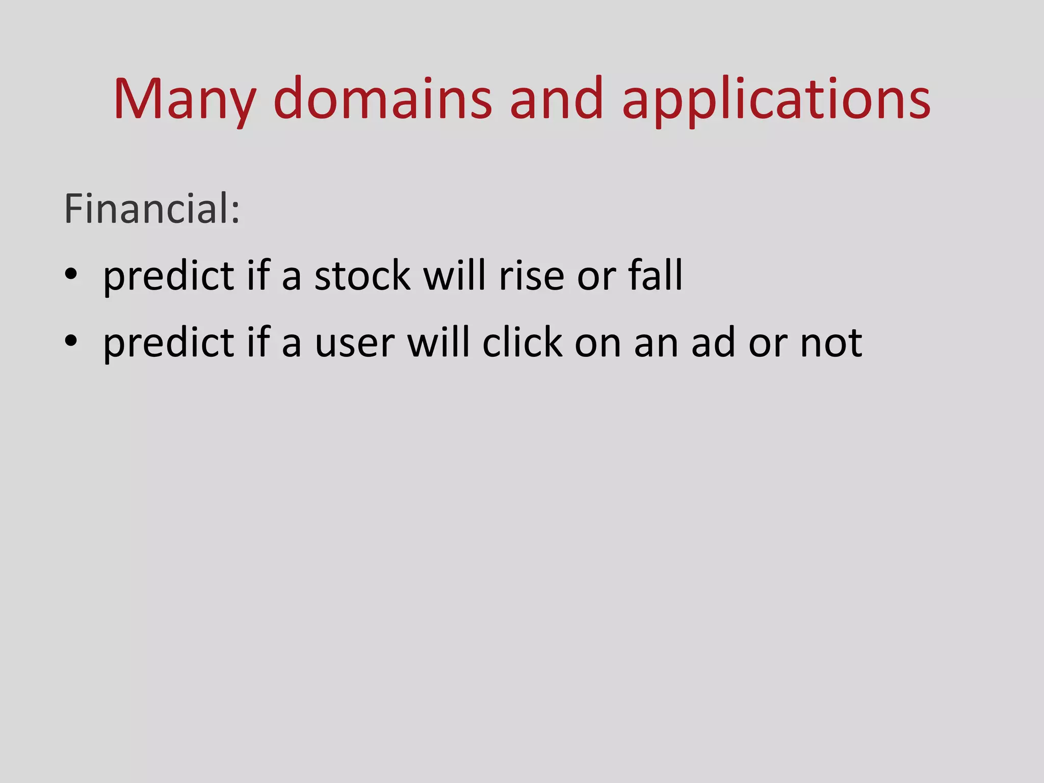 Many domains and applications
Financial:
• predict if a stock will rise or fall
• predict if a user will click on an ad or not
 