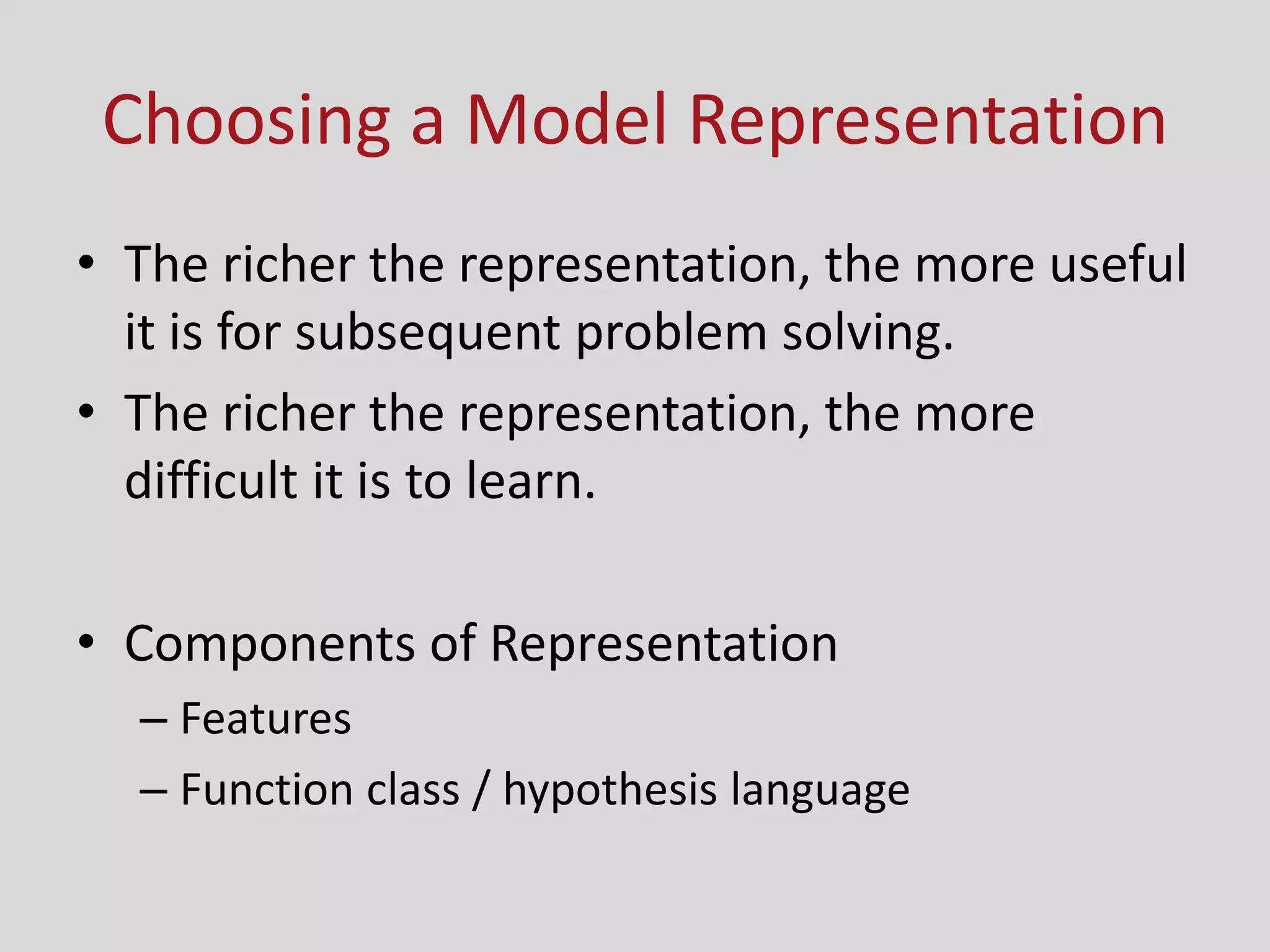 Choosing a Model Representation
• The richer the representation, the more useful
it is for subsequent problem solving.
• The richer the representation, the more
difficult it is to learn.
• Components of Representation
– Features
– Function class / hypothesis language
 