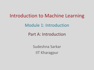 Introduction to Machine Learning
Sudeshna Sarkar
IIT Kharagpur
Module 1: Introduction
Part A: Introduction
 