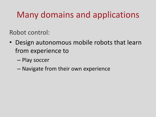 Many domains and applications
Robot control:
• Design autonomous mobile robots that learn
from experience to
– Play soccer
– Navigate from their own experience
 