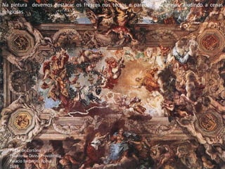 Na pintura  devemos destacar os frescos nos tectos e paredes das igrejas, aludindo a cenas religiosas. Pietro de Cortona Triunfo da Divina Providência_ Palácio Barberini; Roma; 1639 