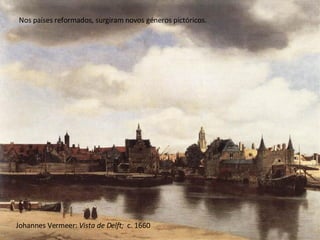 Nos países reformados, surgiram novos géneros pictóricos. Johannes Vermeer:  Vista de Delft;  c. 1660 