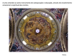 A arte entende-se como instrumento de catequização e educação, através do envolvimento emocional e espiritual dos crentes.  Il Gesù 