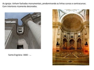 As igrejas  tinham fachadas monumentais, predominando as linhas curvas e contracurvas. Com interiores ricamente decorados. Santa Engrácia: 1682 - … 