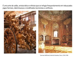É uma arte de salão, aristocrática e elitista que se refugia frequentemente em rebuscados jogos formais, labirintuosos e rendilhados tecnicistas e artificiais.  Germain Boffrand; Hotel de Soubise; Paris; 1735-1740 