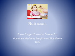 Nutrición. 
Juan Jorge Huamán Saavedra 
Doctor en Medicina, Magister en Bioquímica 
2014 
 
