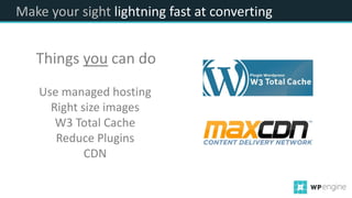 Make your sight lightning fast at converting
Use managed hosting
Right size images
W3 Total Cache
Reduce Plugins
CDN
Things you can do
 