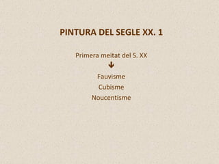 PINTURA DEL SEGLE XX. 1 Primera meitat del S. XX  Fauvisme Cubisme Noucentisme 