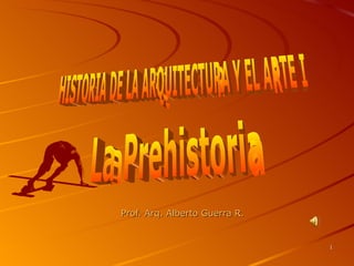 Prof. Arq. Alberto Guerra R. HISTORIA DE LA ARQUITECTURA Y EL ARTE I La Prehistoria 